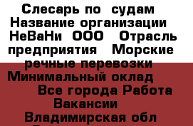 Слесарь по  судам › Название организации ­ НеВаНи, ООО › Отрасль предприятия ­ Морские, речные перевозки › Минимальный оклад ­ 90 000 - Все города Работа » Вакансии   . Владимирская обл.,Вязниковский р-н